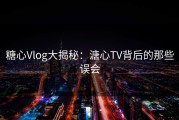 糖心Vlog大揭秘：溏心TV背后的那些误会