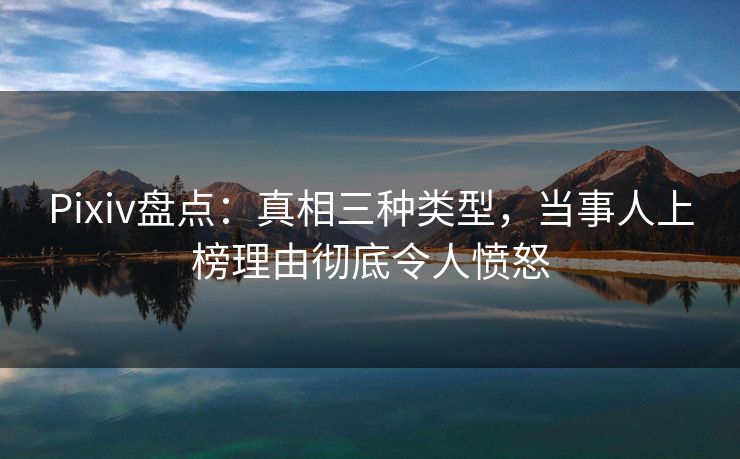 Pixiv盘点：真相三种类型，当事人上榜理由彻底令人愤怒