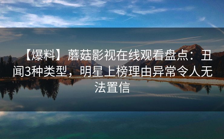 【爆料】蘑菇影视在线观看盘点:丑闻3种类型,明星上榜理由异常令人无法置信 【爆料】蘑菇影视在线观看盘点:丑闻3种类型,明星上榜理由异常令人无法置信