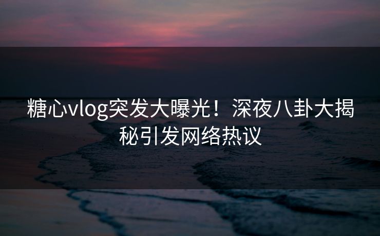 糖心vlog突发大曝光！深夜八卦大揭秘引发网络热议
