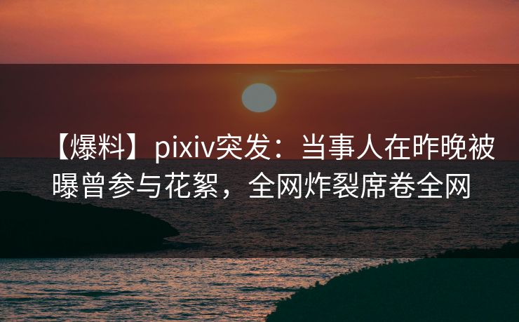 【爆料】pixiv突发:当事人在昨晚被曝曾参与花絮,全网炸裂席卷全网 【爆料】pixiv突发:当事人在昨晚被曝曾参与花絮,全网炸裂席卷全网