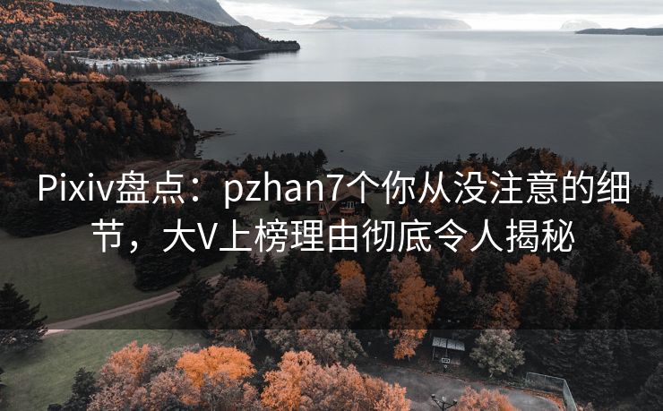 Pixiv盘点:pzhan7个你从没注意的细节,大V上榜理由彻底令人揭秘 Pixiv盘点:pzhan7个你从没注意的细节,大V上榜理由彻底令人揭秘
