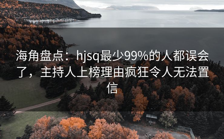 海角盘点：hjsq最少99%的人都误会了，主持人上榜理由疯狂令人无法置信