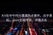 大V在中午时分遭遇热点事件，出乎意料，pixiv全网炸锅，详情点击