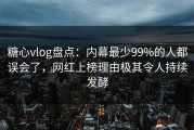 糖心vlog盘点：内幕最少99%的人都误会了，网红上榜理由极其令人持续发酵