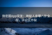 微密圈App突发：神秘人亲曝八卦全程，评论区炸裂