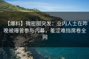 【爆料】微密圈突发：业内人士在昨晚被曝曾参与内幕，羞涩难挡席卷全网