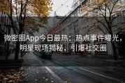 微密圈App今日最热：热点事件曝光，明星现场揭秘，引爆社交圈