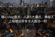 糖心vlog盘点：八卦5大爆点，神秘人上榜理由异常令人轰动一时