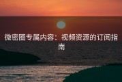 微密圈专属内容：视频资源的订阅指南
