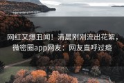 网红又爆丑闻！清晨刚刚流出花絮，微密圈app网友：网友直呼过瘾