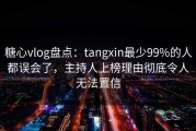 糖心vlog盘点：tangxin最少99%的人都误会了，主持人上榜理由彻底令人无法置信