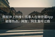 揭秘冲上热搜！当事人在微密圈App被爆热点，网友：网友直呼过瘾
