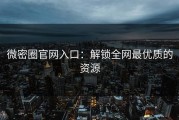 微密圈官网入口：解锁全网最优质的资源