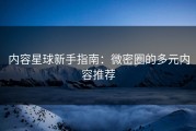内容星球新手指南：微密圈的多元内容推荐