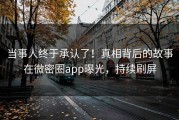 当事人终于承认了！真相背后的故事在微密圈app曝光，持续刷屏