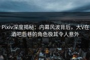 Pixiv深度揭秘：内幕风波背后，大V在酒吧后巷的角色极其令人意外