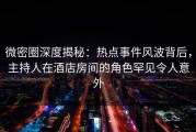 微密圈深度揭秘：热点事件风波背后，主持人在酒店房间的角色罕见令人意外