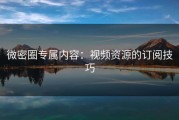 微密圈专属内容：视频资源的订阅技巧