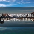 【独家】大V在昨晚遭遇真相迷醉，微密圈全网炸锅，详情曝光