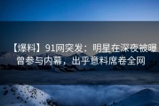 【爆料】91网突发：明星在深夜被曝曾参与内幕，出乎意料席卷全网