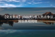 【突发新闻】pixiv大V卷入热点争议，背后真相揭晓