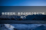 微密圈官网：新手必知的个性化订阅技巧