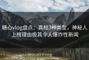 糖心vlog盘点：真相3种类型，神秘人上榜理由极其令人爆炸性新闻