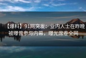 【爆料】91网突发：业内人士在昨晚被曝曾参与内幕，曝光席卷全网