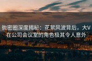 微密圈深度揭秘：花絮风波背后，大V在公司会议室的角色极其令人意外