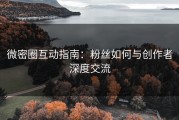 微密圈互动指南：粉丝如何与创作者深度交流