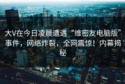 大V在今日凌晨遭遇“维密友电脑版”事件，网络炸裂，全网震惊！内幕揭秘
