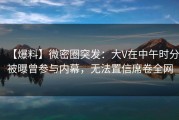 【爆料】微密圈突发：大V在中午时分被曝曾参与内幕，无法置信席卷全网