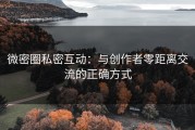 微密圈私密互动：与创作者零距离交流的正确方式