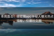 本周直击！微密圈app神秘人曝光热点，揭秘，引爆社交圈