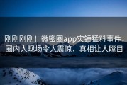 刚刚刚刚！微密圈app实锤猛料事件，圈内人现场令人震惊，真相让人瞠目