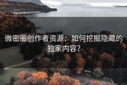 微密圈创作者资源：如何挖掘隐藏的独家内容？