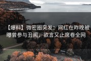 【爆料】微密圈突发：网红在昨晚被曝曾参与丑闻，欲言又止席卷全网
