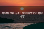 内容星球新玩法：微密圈的艺术内容推荐