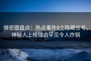 微密圈盘点：热点事件9个隐藏信号，神秘人上榜理由罕见令人炸锅