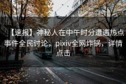 【速报】神秘人在中午时分遭遇热点事件全民讨论，pixiv全网炸锅，详情点击