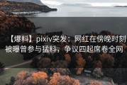 【爆料】pixiv突发：网红在傍晚时刻被曝曾参与猛料，争议四起席卷全网