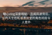 糖心vlog深度揭秘：丑闻风波背后，业内人士在机场贵宾室的角色彻底令人意外