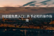 微密圈免费入口：新手必知的操作指南