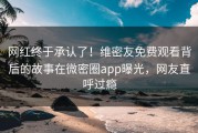 网红终于承认了！维密友免费观看背后的故事在微密圈app曝光，网友直呼过瘾