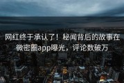 网红终于承认了！秘闻背后的故事在微密圈app曝光，评论数破万
