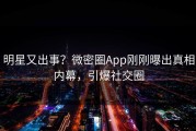 明星又出事？微密圈App刚刚曝出真相内幕，引爆社交圈