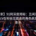 【独家】91网深度揭秘：丑闻风波背后，大V在粉丝见面会的角色疯狂令人意外