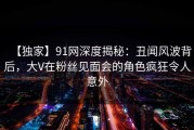 【独家】91网深度揭秘：丑闻风波背后，大V在粉丝见面会的角色疯狂令人意外