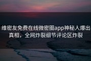 维密友免费在线微密圈app神秘人爆出真相，全网炸裂细节评论区炸裂